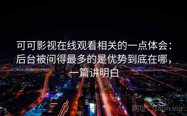 可可影视在线观看相关的一点体会：后台被问得最多的是优势到底在哪，一篇讲明白