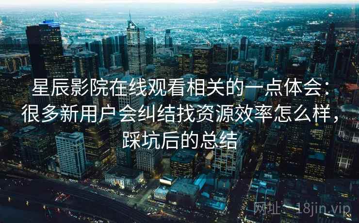 星辰影院在线观看相关的一点体会：很多新用户会纠结找资源效率怎么样，踩坑后的总结