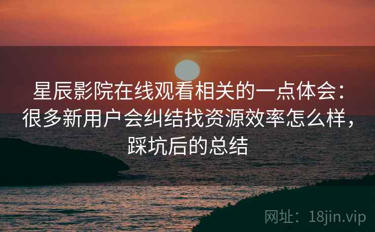 星辰影院在线观看相关的一点体会：很多新用户会纠结找资源效率怎么样，踩坑后的总结