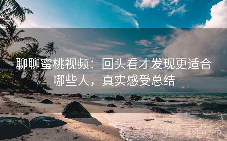聊聊蜜桃视频：回头看才发现更适合哪些人，真实感受总结