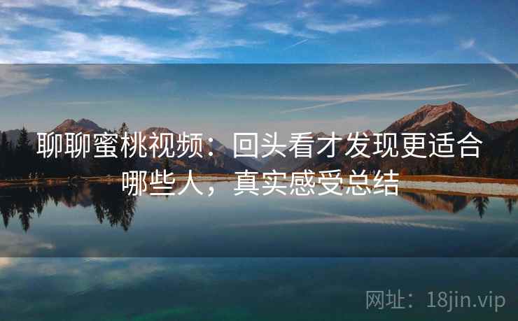聊聊蜜桃视频：回头看才发现更适合哪些人，真实感受总结