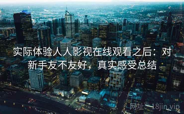 实际体验人人影视在线观看之后：对新手友不友好，真实感受总结