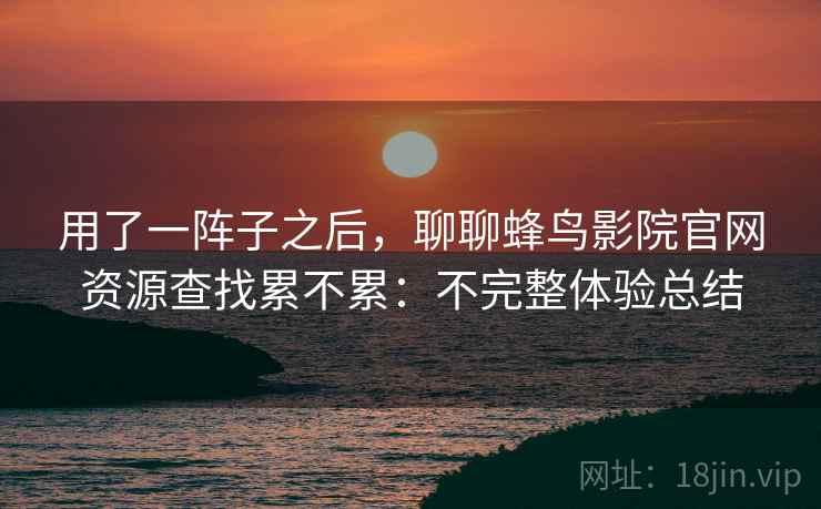 用了一阵子之后，聊聊蜂鸟影院官网资源查找累不累：不完整体验总结