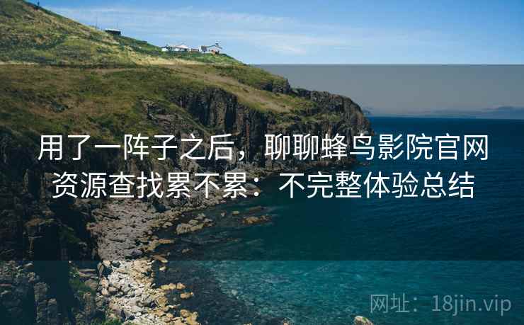 用了一阵子之后，聊聊蜂鸟影院官网资源查找累不累：不完整体验总结