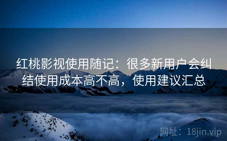 红桃影视使用随记：很多新用户会纠结使用成本高不高，使用建议汇总