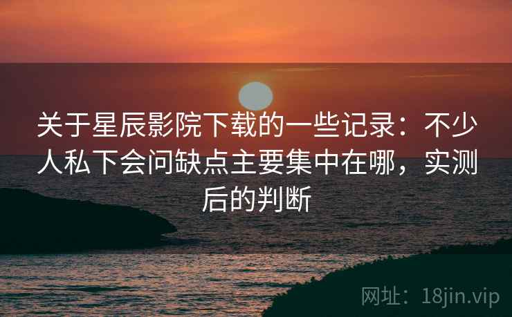 关于星辰影院下载的一些记录：不少人私下会问缺点主要集中在哪，实测后的判断