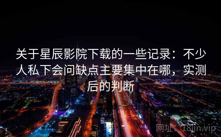 关于星辰影院下载的一些记录：不少人私下会问缺点主要集中在哪，实测后的判断