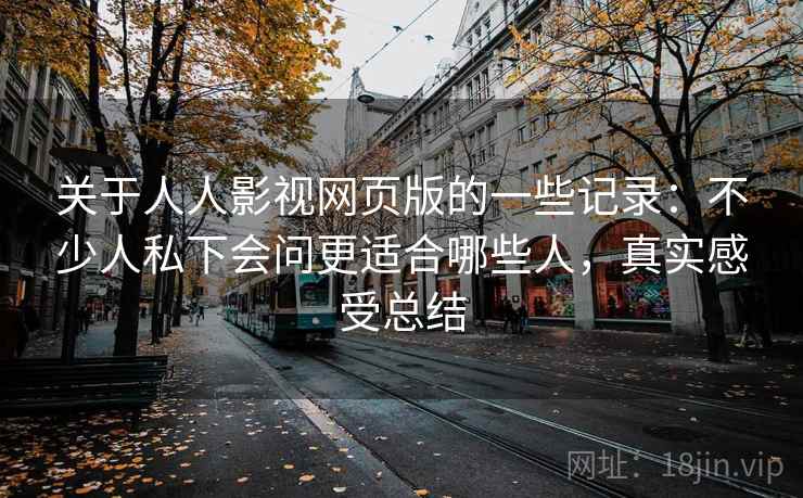 关于人人影视网页版的一些记录：不少人私下会问更适合哪些人，真实感受总结