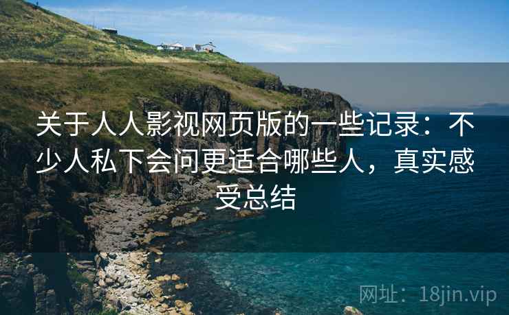 关于人人影视网页版的一些记录：不少人私下会问更适合哪些人，真实感受总结