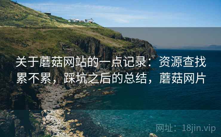 关于蘑菇网站的一点记录：资源查找累不累，踩坑之后的总结，蘑菇网片