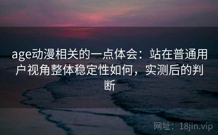 age动漫相关的一点体会：站在普通用户视角整体稳定性如何，实测后的判断