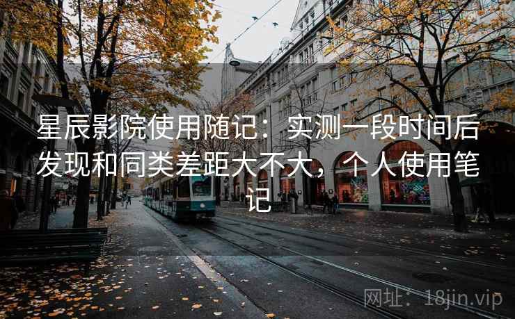 星辰影院使用随记：实测一段时间后发现和同类差距大不大，个人使用笔记