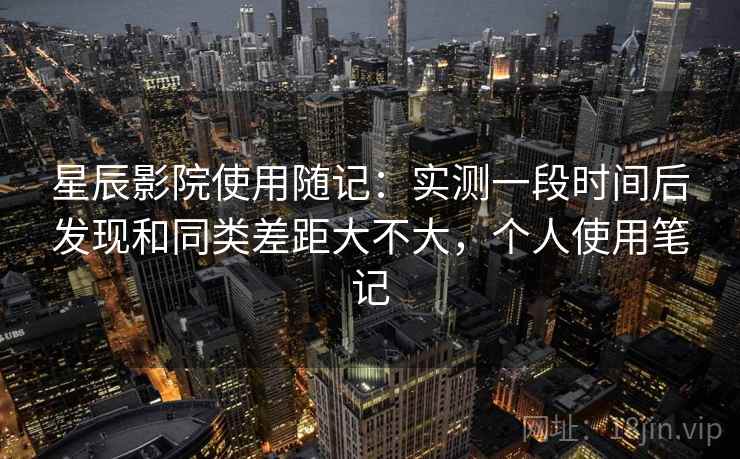 星辰影院使用随记：实测一段时间后发现和同类差距大不大，个人使用笔记