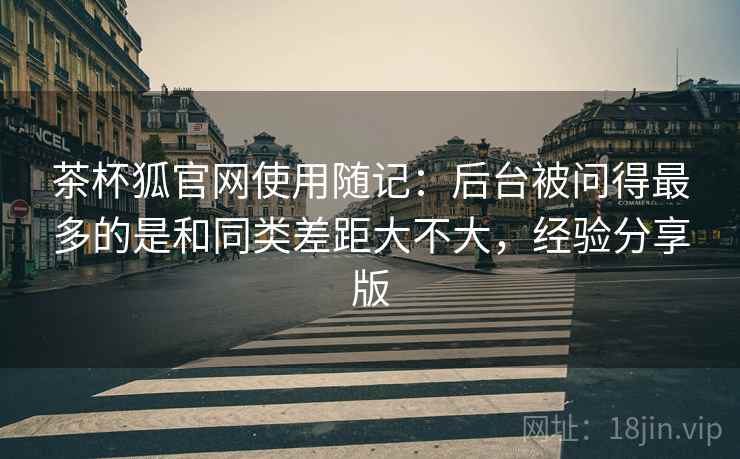 茶杯狐官网使用随记：后台被问得最多的是和同类差距大不大，经验分享版