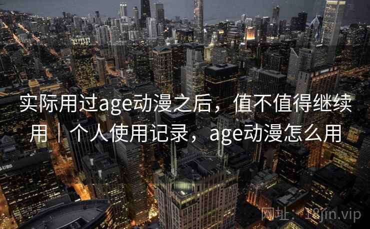 实际用过age动漫之后，值不值得继续用｜个人使用记录，age动漫怎么用