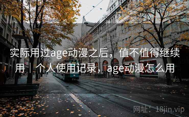 实际用过age动漫之后，值不值得继续用｜个人使用记录，age动漫怎么用