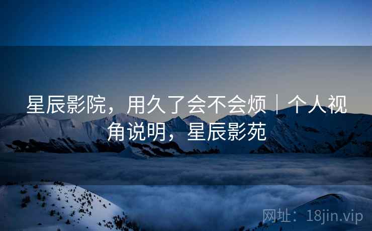 星辰影院，用久了会不会烦｜个人视角说明，星辰影苑