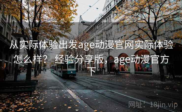 从实际体验出发age动漫官网实际体验怎么样？ 经验分享版，age动漫官方下