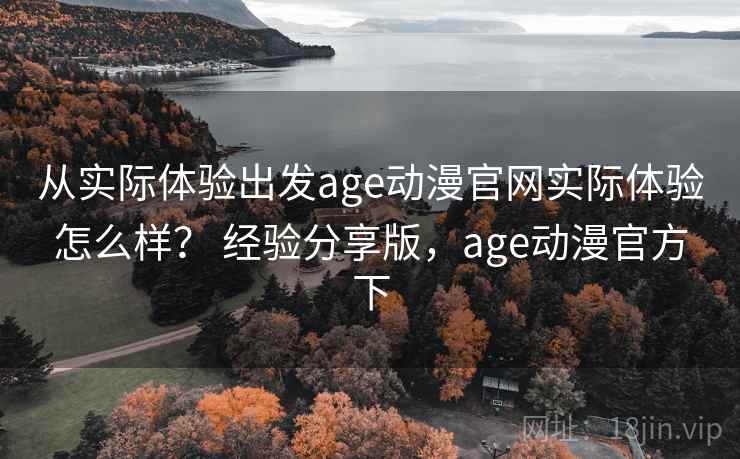 从实际体验出发age动漫官网实际体验怎么样？ 经验分享版，age动漫官方下