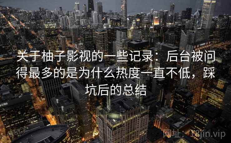 关于柚子影视的一些记录：后台被问得最多的是为什么热度一直不低，踩坑后的总结