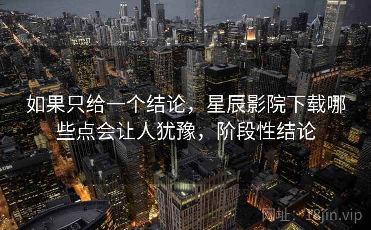 如果只给一个结论，星辰影院下载哪些点会让人犹豫，阶段性结论