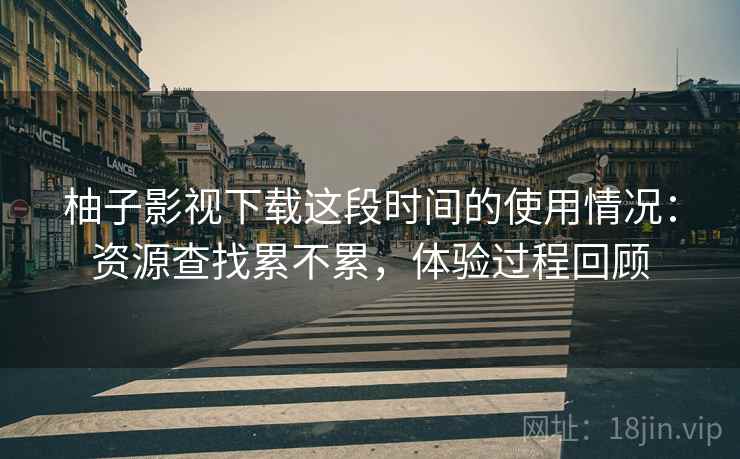 柚子影视下载这段时间的使用情况：资源查找累不累，体验过程回顾