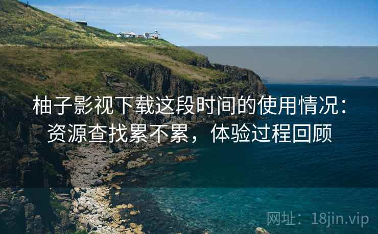 柚子影视下载这段时间的使用情况：资源查找累不累，体验过程回顾