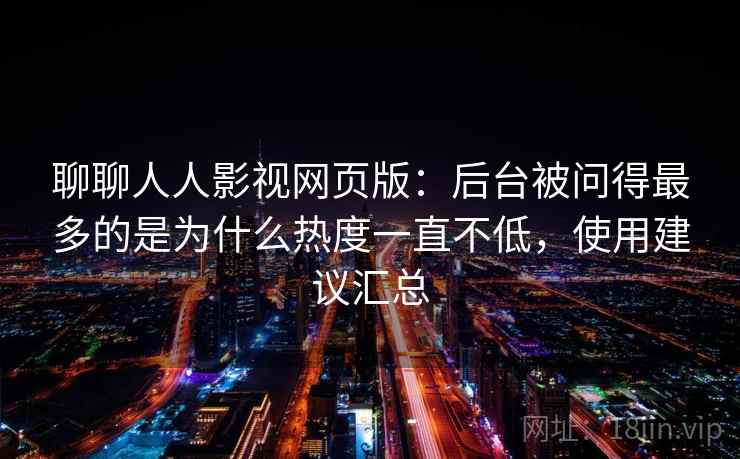 聊聊人人影视网页版：后台被问得最多的是为什么热度一直不低，使用建议汇总