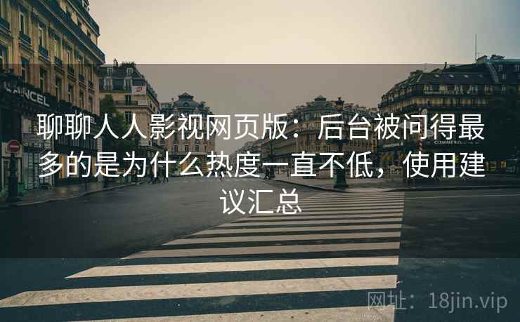 聊聊人人影视网页版：后台被问得最多的是为什么热度一直不低，使用建议汇总