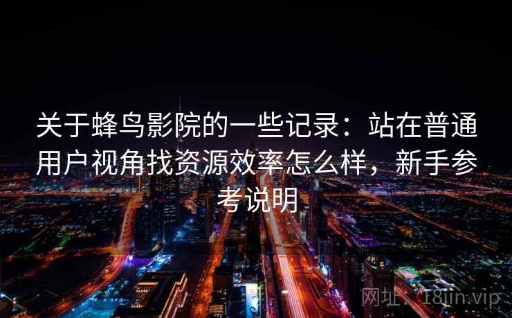 关于蜂鸟影院的一些记录：站在普通用户视角找资源效率怎么样，新手参考说明