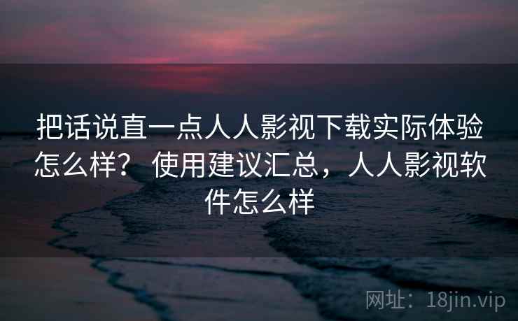 把话说直一点人人影视下载实际体验怎么样？ 使用建议汇总，人人影视软件怎么样