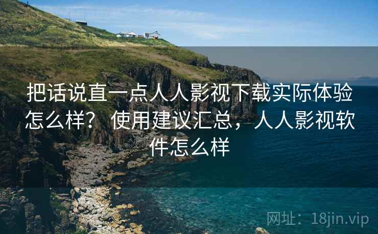 把话说直一点人人影视下载实际体验怎么样？ 使用建议汇总，人人影视软件怎么样