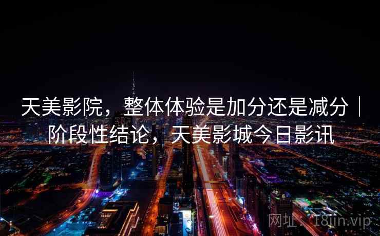 天美影院，整体体验是加分还是减分｜阶段性结论，天美影城今日影讯