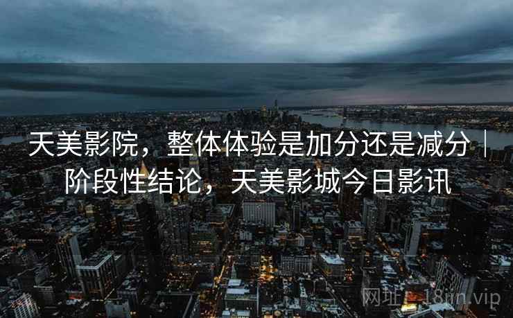 天美影院，整体体验是加分还是减分｜阶段性结论，天美影城今日影讯