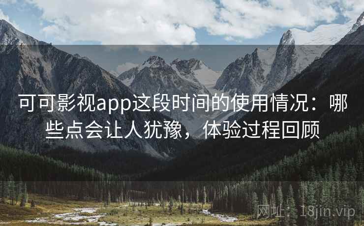 可可影视app这段时间的使用情况：哪些点会让人犹豫，体验过程回顾