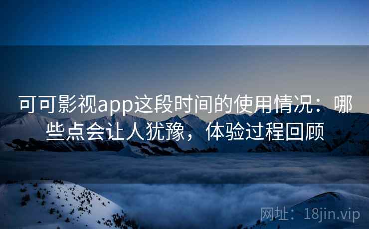 可可影视app这段时间的使用情况：哪些点会让人犹豫，体验过程回顾