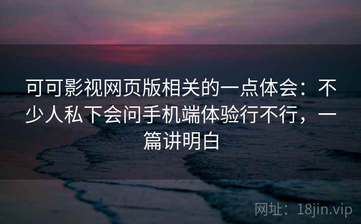 可可影视网页版相关的一点体会：不少人私下会问手机端体验行不行，一篇讲明白
