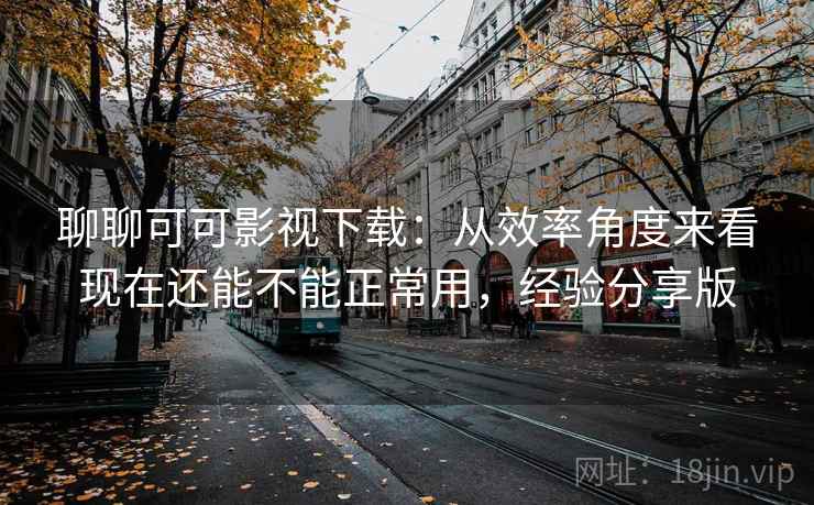 聊聊可可影视下载：从效率角度来看现在还能不能正常用，经验分享版