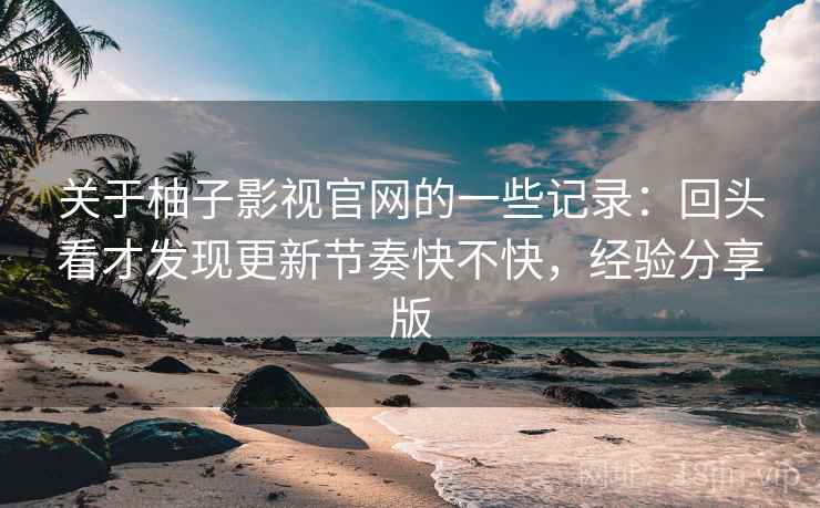 关于柚子影视官网的一些记录：回头看才发现更新节奏快不快，经验分享版