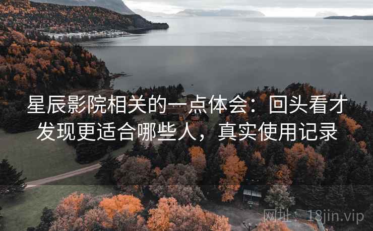 星辰影院相关的一点体会：回头看才发现更适合哪些人，真实使用记录