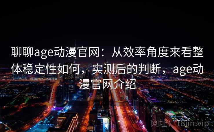 聊聊age动漫官网：从效率角度来看整体稳定性如何，实测后的判断，age动漫官网介绍