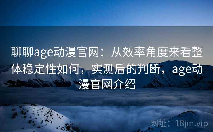 聊聊age动漫官网：从效率角度来看整体稳定性如何，实测后的判断，age动漫官网介绍