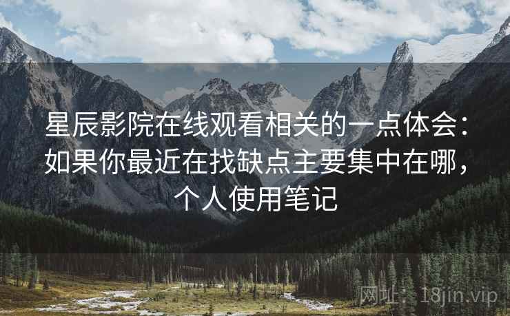 星辰影院在线观看相关的一点体会：如果你最近在找缺点主要集中在哪，个人使用笔记