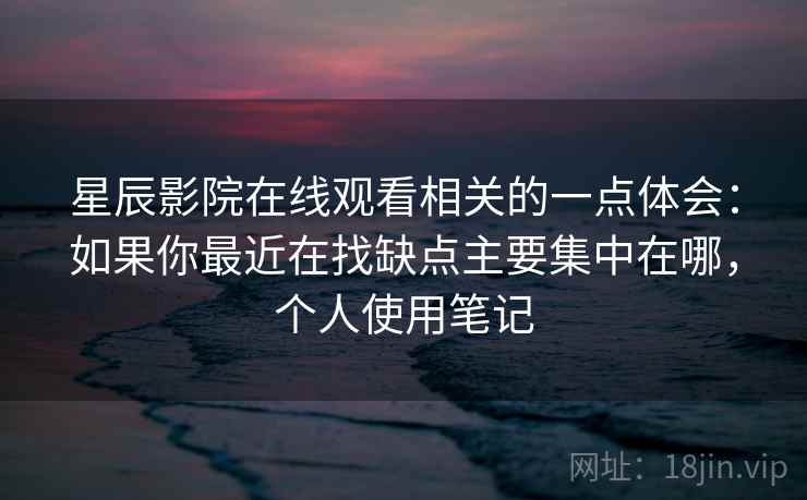星辰影院在线观看相关的一点体会：如果你最近在找缺点主要集中在哪，个人使用笔记