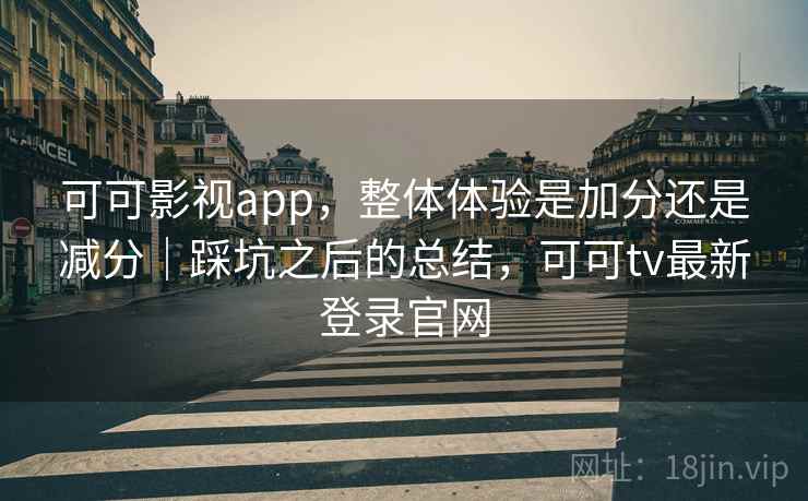 可可影视app，整体体验是加分还是减分｜踩坑之后的总结，可可tv最新登录官网