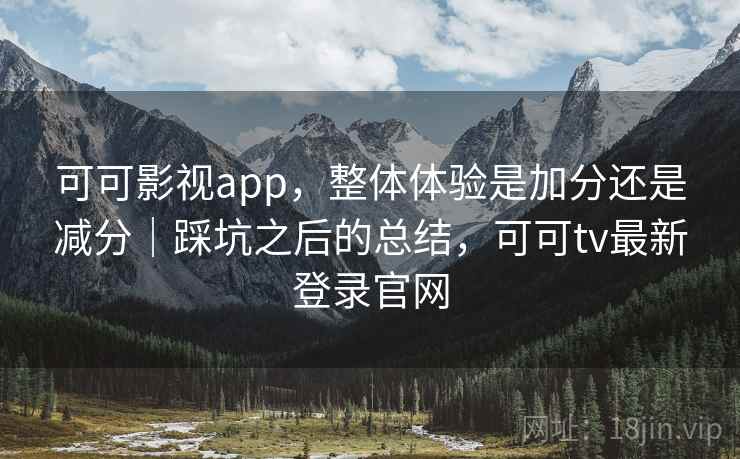 可可影视app，整体体验是加分还是减分｜踩坑之后的总结，可可tv最新登录官网