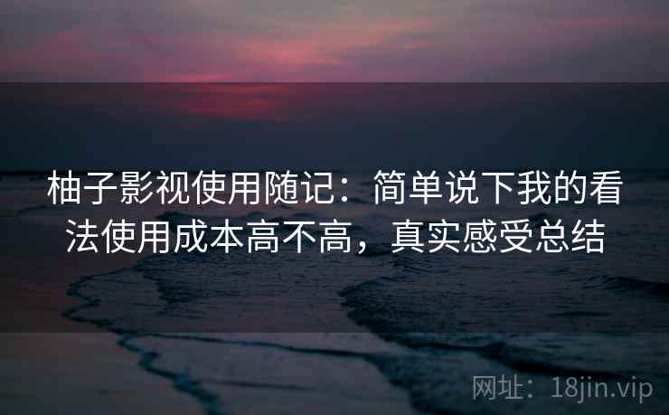 柚子影视使用随记：简单说下我的看法使用成本高不高，真实感受总结