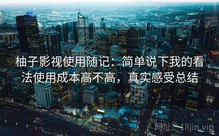 柚子影视使用随记：简单说下我的看法使用成本高不高，真实感受总结
