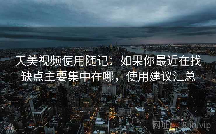天美视频使用随记：如果你最近在找缺点主要集中在哪，使用建议汇总