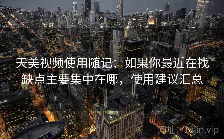 天美视频使用随记：如果你最近在找缺点主要集中在哪，使用建议汇总